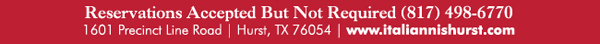 Reservations accepted but not required 817.498.6770
							1601 Precinct Line Rd. Hurst, Tx 76054, (817) 498-6770 www.italiannishurst.com