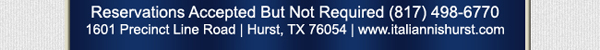 Reservations accepted but not required 817.498.6770
							1601 Precinct Line Rd. Hurst, Tx 76054, (817) 498-6770 www.italiannishurst.com