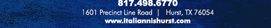 For Reservations call 817.498.6770
							1601 Precinct Line Rd. Hurst, Tx 76054, (817) 498-6770 www.italiannishurst.com