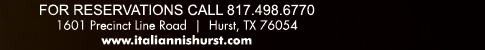 For Reservations call 817.498.6770
							1601 Precinct Line Rd. Hurst, Tx 76054, (817) 498-6770 www.italiannishurst.com