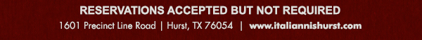 For Reservations call 817.498.6770
							1601 Precinct Line Rd. Hurst, Tx 76054, (817) 498-6770 www.italiannishurst.com