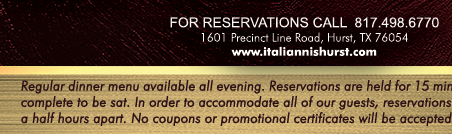 For Reservations call 817.498.6770
										1601 Precinct Line Rd. Hurst, Tx 76054, (817) 498-6770 www.italiannishurst.com