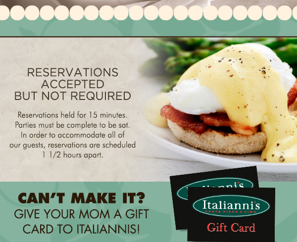 Reservations Accepted but not required
							 Can't make it? Give your mom a gift card to Italianni's!
							 See image for full details