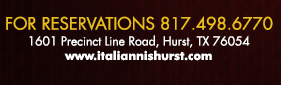 For Reservations call 817.498.6770
							1601 Precinct Line Rd. Hurst, Tx 76054, (817) 498-6770 www.italiannishurst.com