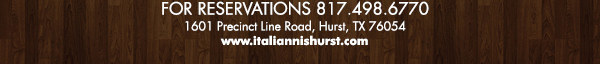For Reservations call 817.498.6770
							1601 Precinct Line Rd. Hurst, Tx 76054, (817) 498-6770 www.italiannishurst.com