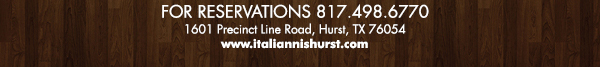For Reservations call 817.498.6770
							1601 Precinct Line Rd. Hurst, Tx 76054, (817) 498-6770 www.italiannishurst.com