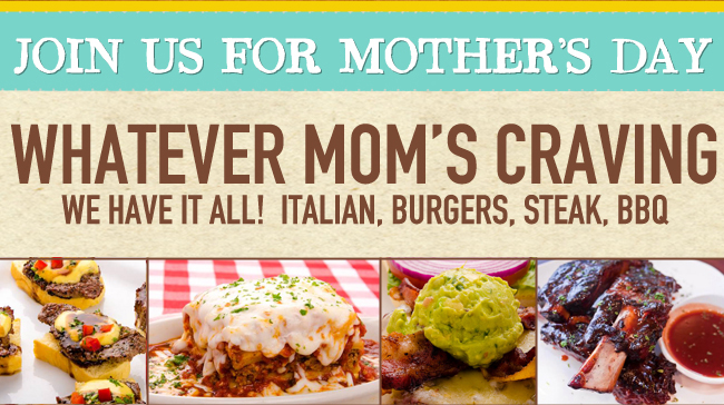 Join us for Mother's Day

Whatever Mom's Craving
We Have It All! Italian, Burgers, Steak, BBQ