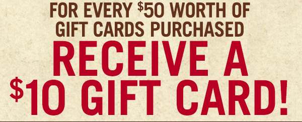 For every $50 worth of gift cards purchased
							 receive a $10 gift card!