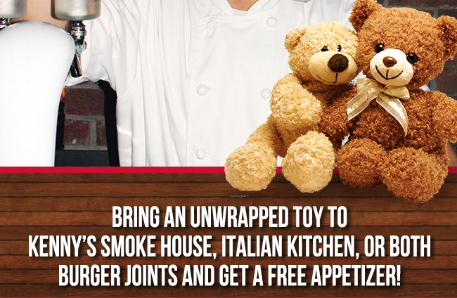 Bring an unwrapped toy to
							 Kenny's Smoke House, Italian Kitchen or both Burger Joints and get a free appetizer!
							 See image for full details