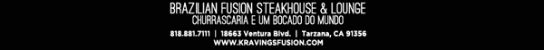 Brazilian Fusion Steakhouse & Lounge
							18663 Ventura Blvd. Tarzana, CA 91356, (818) 881-7111
							www.kravingsfusion.com