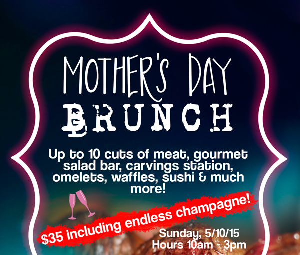 Mother's Day Brunch
							 Up to 10 cuts of meat, gourmet salad bar, carvings station, omelets, waffles, sushi and much more!
							 $35 including endless champagne!
							 See image for full details