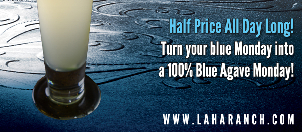 Half Price All Day Long!
Turn your blue Monday into a 100% Blue Agave Monday!