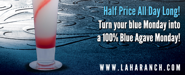 Half Price All Day Long!
Turn your blue Monday into a 100% Blue Agave Monday!