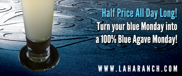 Half Price All Day Long!
Turn your blue Monday into a 100% Blue Agave Monday!