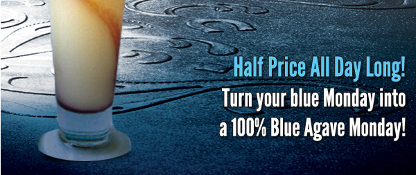 Half Price All Day Long!
Turn your blue Monday into a 100% Blue Agave Monday!