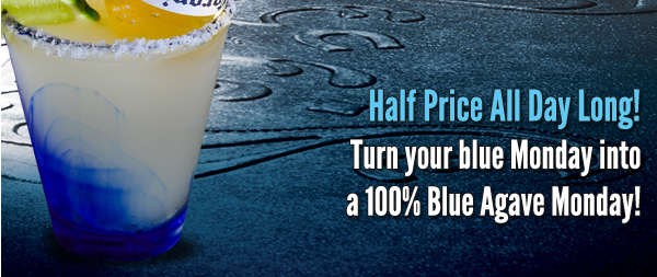 Half Price All Day Long!
Turn your blue Monday into a 100% Blue Agave Monday!