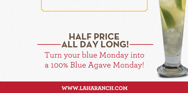 Margarita Mondays
							Half Price All Day Long! Turn your blue Monday into a 100% Blue Agave Monday!
							www.laharanch.com