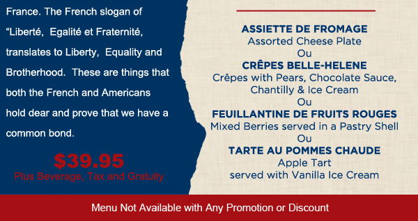 Assiette de Fromage
							Crepes Belle-Helene
							Feuillantine de Fruits Rouges
							Tarte au Pommes Chaude
							
							$39.95 per person
							Menu not available with any other discount. See image for full details.