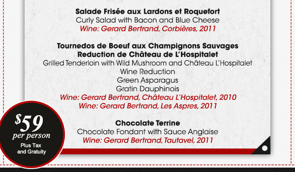 Amuse Bouches
							Napoleon de Saumon Suace Moutarde
							Salade Frisee aux Lardons et Roquefort
							Tournedos de Boeuf aux Champignons Sauvages
							Chocolate Terrine
							
							See image for full details
