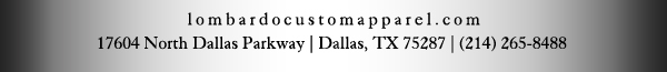 lombardocustomapparel.com
17604 North Dallas Parkway | Dallas, TX 75287 | (214) 265-8488