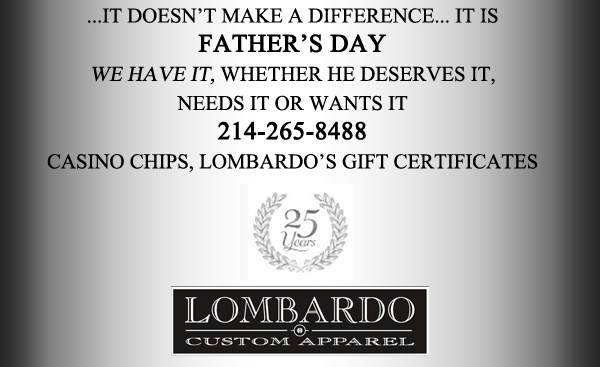 ...It doesn't make a difference... it is Father's Day
We have it, whether he deserves it, needs it or wants it

214-265-8488

Casino chips, Lombardo's Gift Certificates