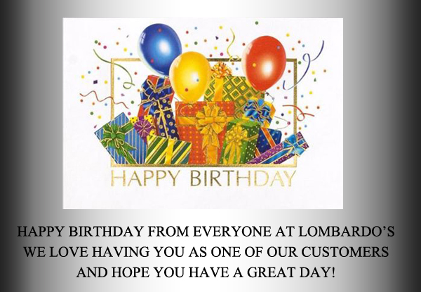 Happy birthday from everyone at Lombardo's
We love having you as one of our customers and hope you have a great day!