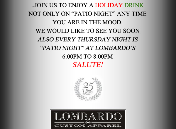 ...Join us to enjoy a holiday drink not only on patio night any time
							you are in the mood. We would like to see you soon also every Thursday night is patio night at Lombardo's