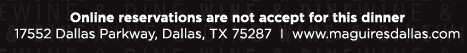 Online reservations are not accepted for this dinner 
17552 Dallas Parkway, Dallas, TX 75287 www.maguiresdallas.com