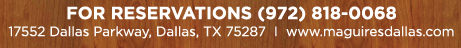 Online reservations are not accepted for this dinner 
17552 Dallas Parkway, Dallas, TX 75287 www.maguiresdallas.com