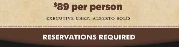 $89 per person
Executive Chef: Alberto Solis

Reservations Required