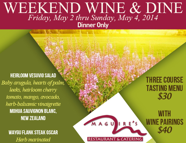 Maguire's Restaurant & Catering

Weekend Wine & Dine
Friday, May 2 thru Sunday, May 4
Dinner Only

Three Course Tasting Menu $30
With Win Pairings $40