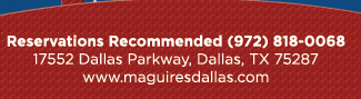 Reservations Recommended (972) 818-0068
							17552 Dallas Parkway, Dallas, TX 75287
							www.maguiresdallas.com