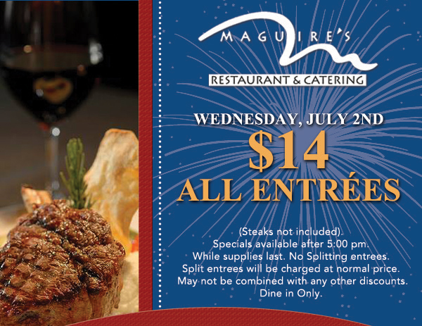 Wednesday, July 2nd - $14 All Entrees
							
							(Steaks not included). Specials available after 5pm. While supplies last.
							No splitting entrees. Split entrees will be charged at normal price.
							May not be combined with any other discounts.Dine in only. 