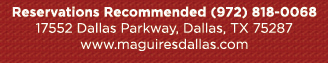 Reservations Recommended (972) 818-0068
							17552 Dallas Parkway, Dallas, TX 75287
							www.maguiresdallas.com