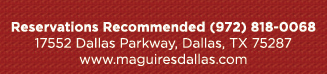 Reservations Recommended (972) 818-0068
							17552 Dallas Parkway, Dallas, TX 75287
							www.maguiresdallas.com