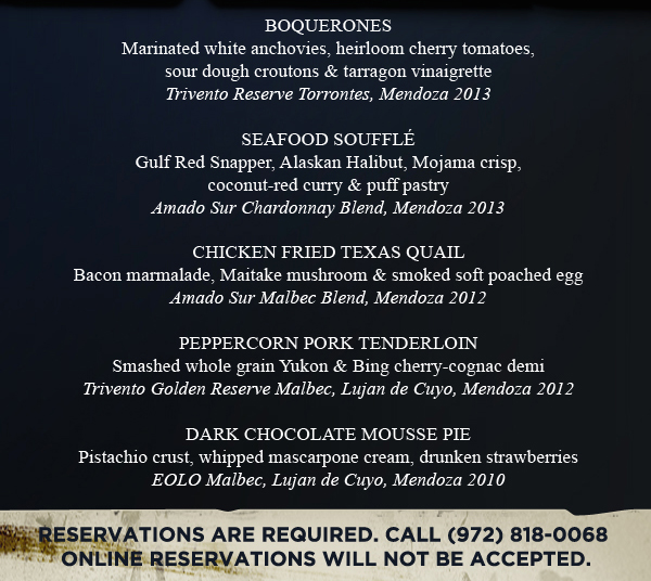 Boquerones
							Seafood Souffle
							Chicken Fried Texas Quail
							Peppercorn Pork Tenderloin
							Dark Chocolate Mousse Pie
							
							Reservations are required. Online reservations will not be accepted.