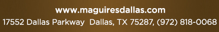 Reservations Recommended (972) 818-0068
							17552 Dallas Parkway, Dallas, TX 75287
							www.maguiresdallas.com
