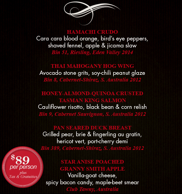 Hamachi Crudo
							 Thai Mahogany Hog Wing
							 Honey Almond Quinoa Crusted Tasman King Salmon
							 Pan Seared Duck Breast
							 Star Anise Poached Granny Smith Apple
							 $89 per person plus tax and gratuity
							 See image for details