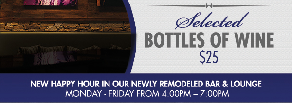 Selected bottles of wine $25
							 New happy hour in our newly remodeled bar & lounge
							 See image for disclaimer