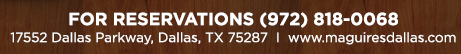 Reservations Recommended (972) 818-0068
									17552 Dallas Parkway, Dallas, TX 75287
									www.maguiresdallas.com