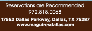 Reservations Recommended (972) 818-0068
									17552 Dallas Parkway, Dallas, TX 75287
									www.maguiresdallas.com