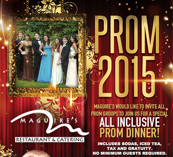 Prom 2015
							 Maguire's would like to invite all prom groups to join us for a special All Inclusive Prom Dinner!
							 See image for details