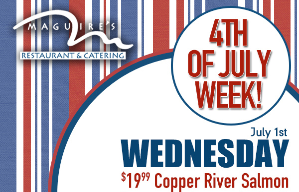 Fourth of July Week Specials
							 Wednesday - $19.99 Copper River Salmon
							 See image for full details