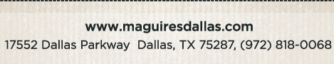 Reservations Recommended (972) 818-0068
									17552 Dallas Parkway, Dallas, TX 75287
									www.maguiresdallas.com