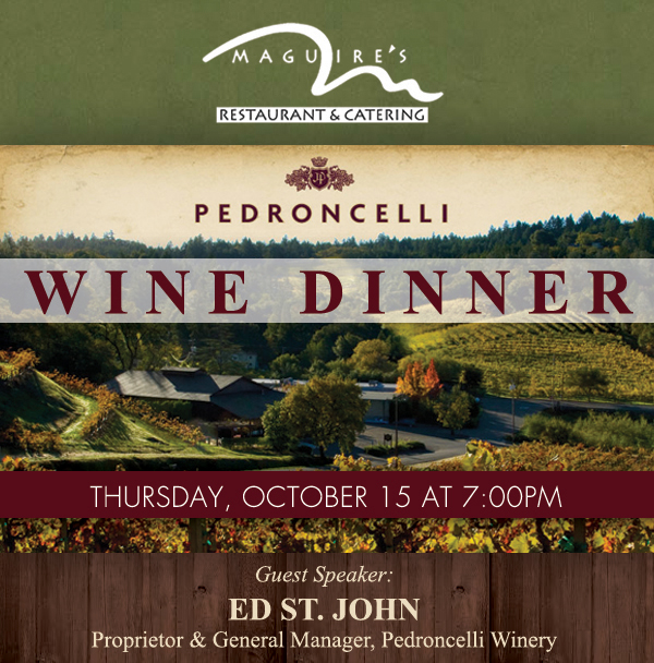 Pedroncelli Wine Dinner
							 Thurs, Oct 15 at 7pm
							 Guest Speaker: Ed St. John, Proprietor & GM, Pedroncelli Winery
							 See image for full details