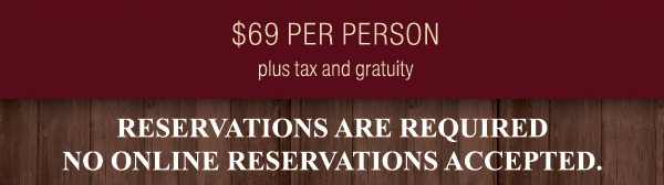 $69 per person plus tax and gratuity
							 Reservations are required, no online reservations accepted
							 See image for full details