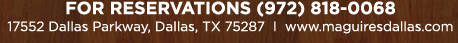 Reservations Recommended (972) 818-0068
							17552 Dallas Parkway, Dallas, TX 75287
							www.maguiresdallas.com