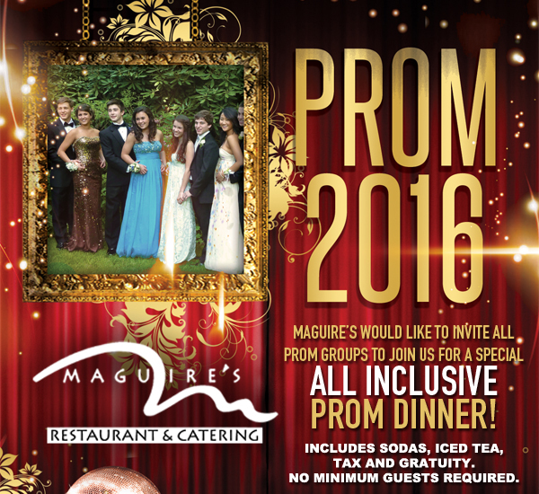 Prom 2015
							 Maguire's would like to invite all prom groups to join us for a special All Inclusive Prom Dinner!
							 See image for details