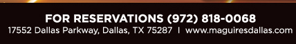 Reservations Recommended (972) 818-0068
									17552 Dallas Parkway, Dallas, TX 75287
									www.maguiresdallas.com