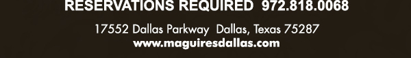 Reservations Required (972) 818-0068
							17552 Dallas Parkway, Dallas, TX 75287
							www.maguiresdallas.com